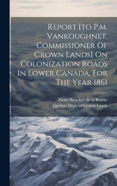 Report [To P.M. Vankoughnet, Commissioner Of Crown Lands] On Colonization Roads In Lower Canada, For The Year 1861