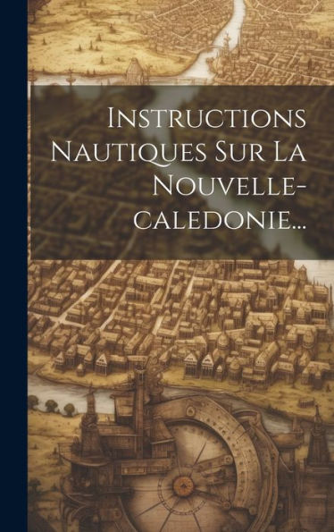 Instructions Nautiques Sur La Nouvelle-Caledonie... (French Edition)