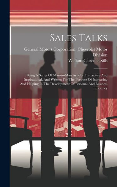 Sales Talks: Being A Series Of Man-To-Man Articles, Instructive And Inspirational, And Written For The Purpose Of Increasing And Helping In The Development Of Personal And Business Efficiency