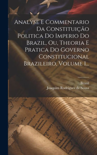 Analyse E Commentario Da Constituição Politica Do Imperio Do Brazil, Ou, Theoria E Pratica Do Governo Constitucional Brazileiro, Volume 1... (Portuguese Edition)