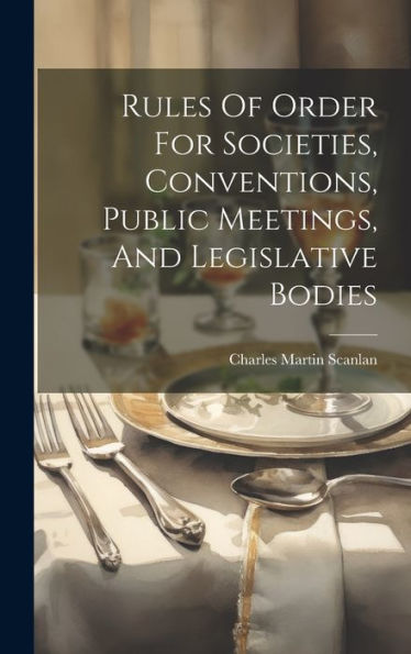 Rules Of Order For Societies, Conventions, Public Meetings, And Legislative Bodies