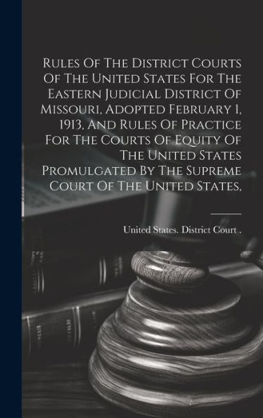 Rules Of The District Courts Of The United States For The Eastern Judicial District Of Missouri, Adopted February 1, 1913, And Rules Of Practice For ... By The Supreme Court Of The United States,