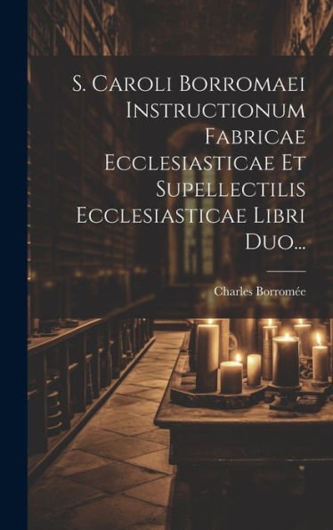 S. Caroli Borromaei Instructionum Fabricae Ecclesiasticae Et Supellectilis Ecclesiasticae Libri Duo... (Latin Edition)