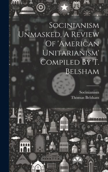Socinianism Unmasked, A Review Of 'American Unitarianism' Compiled By T. Belsham