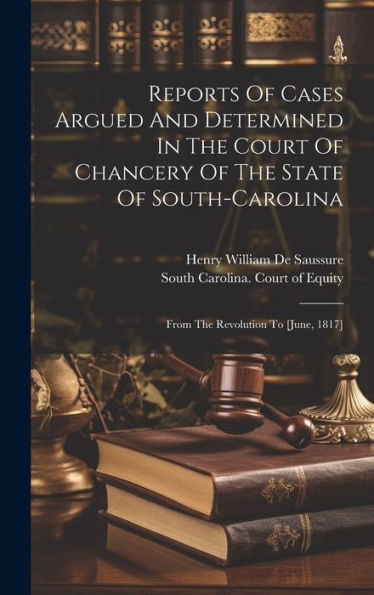 Reports Of Cases Argued And Determined In The Court Of Chancery Of The State Of South-Carolina: From The Revolution To [June, 1817]