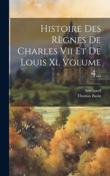 Histoire Des Règnes De Charles Vii Et De Louis Xi, Volume 4... (French Edition)