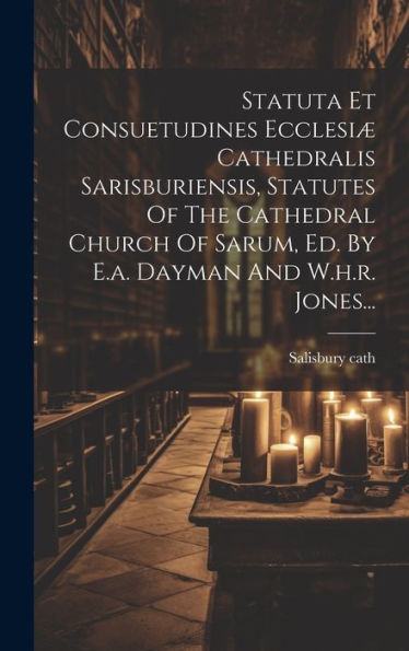 Statuta Et Consuetudines Ecclesiæ Cathedralis Sarisburiensis, Statutes Of The Cathedral Church Of Sarum, Ed. By E.A. Dayman And W.H.R. Jones... (Latin Edition)