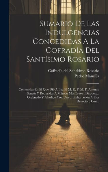 Sumario De Las Indulgencias Concedidas A La Cofradía Del Santísimo Rosario: Contenidas En El Que Dió A Luz El M. R. P. M. F. Antonio Garcés Y ... A Esta Devoción, Con... (Spanish Edition)