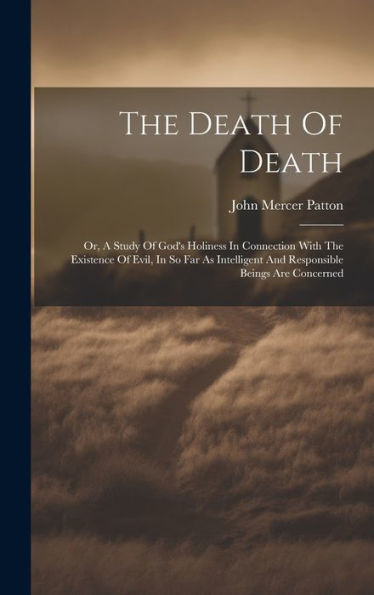 The Death Of Death: Or, A Study Of God's Holiness In Connection With The Existence Of Evil, In So Far As Intelligent And Responsible Beings Are Concerned