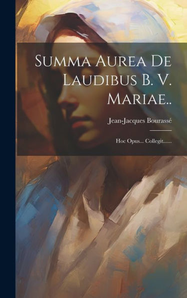 Summa Aurea De Laudibus B. V. Mariae..: Hoc Opus... Collegit...... (Latin Edition)