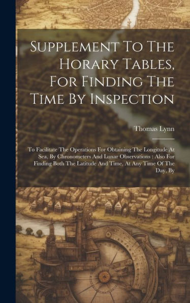 Supplement To The Horary Tables, For Finding The Time By Inspection: To Facilitate The Operations For Obtaining The Longitude At Sea, By Chronometers ... Latitude And Time, At Any Time Of The Day, By
