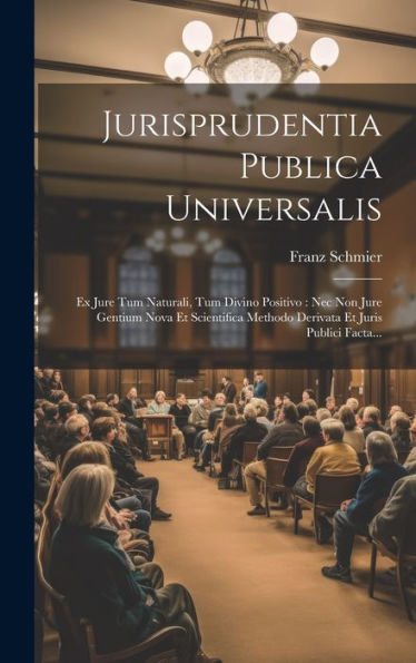 Jurisprudentia Publica Universalis: Ex Jure Tum Naturali, Tum Divino Positivo: Nec Non Jure Gentium Nova Et Scientifica Methodo Derivata Et Juris Publici Facta... (Latin Edition)