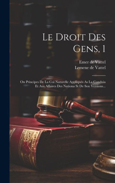 Le Droit Des Gens, 1: On Principes De La Coi Naturelle Appliqués As La Conduia Et Aus Affaires Des Nationa St De Sou Versions... (French Edition)