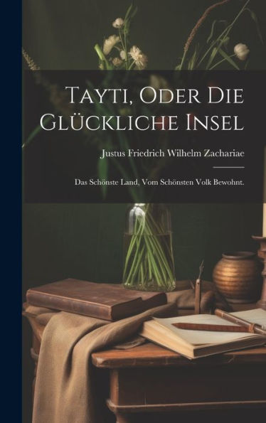 Tayti, Oder Die Glückliche Insel: Das Schönste Land, Vom Schönsten Volk Bewohnt. (German Edition)