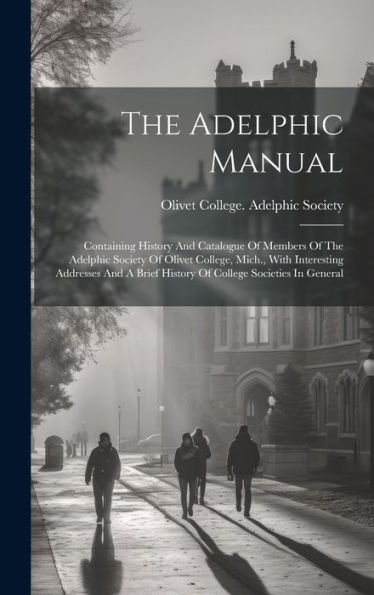 The Adelphic Manual: Containing History And Catalogue Of Members Of The Adelphic Society Of Olivet College, Mich., With Interesting Addresses And A Brief History Of College Societies In General