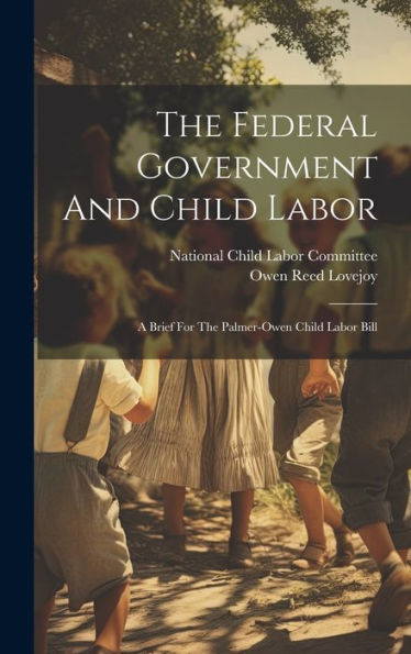 The Federal Government And Child Labor: A Brief For The Palmer-Owen Child Labor Bill