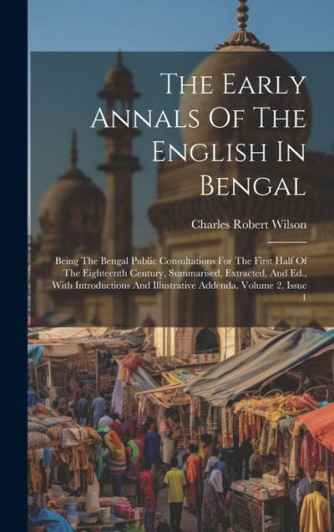 The Early Annals Of The English In Bengal: Being The Bengal Public Consultations For The First Half Of The Eighteenth Century, Summarised, Extracted, ... And Illustrative Addenda, Volume 2, Issue 1
