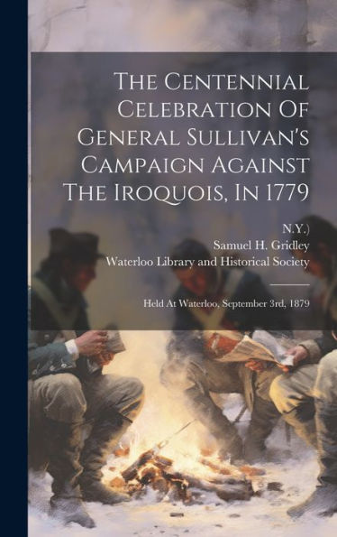 The Centennial Celebration Of General Sullivan's Campaign Against The Iroquois, In 1779: Held At Waterloo, September 3Rd, 1879