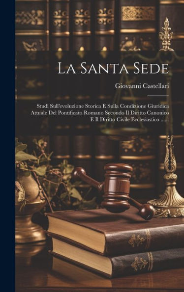 La Santa Sede: Studi Sull'Evoluzione Storica E Sulla Condizione Giuridica Attuale Del Pontificato Romano Secondo Il Diritto Canonico E Il Diritto Civile Ecclesiastico ...... (Italian Edition)