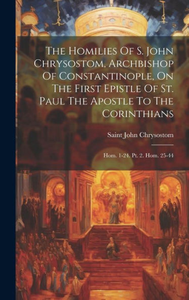 The Homilies Of S. John Chrysostom, Archbishop Of Constantinople, On The First Epistle Of St. Paul The Apostle To The Corinthians: Hom. 1-24. Pt. 2. Hom. 25-44