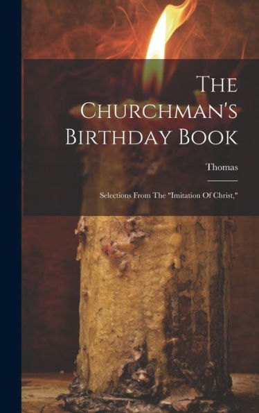 The Churchman's Birthday Book: Selections From The "Imitation Of Christ,"