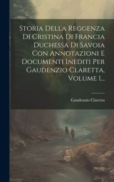 Storia Della Reggenza Di Cristina Di Francia Duchessa Di Savoia Con Annotazioni E Documenti Inediti Per Gaudenzio Claretta, Volume 1... (Italian Edition)