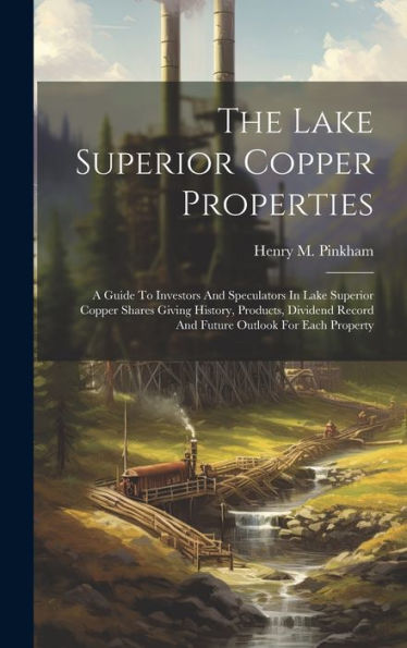 The Lake Superior Copper Properties: A Guide To Investors And Speculators In Lake Superior Copper Shares Giving History, Products, Dividend Record And Future Outlook For Each Property