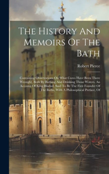 The History And Memoirs Of The Bath: Containing Observations On What Cures Have Been There Wrought, Both By Bathing And Drinking Those Waters. An ... The Baths, With A Philosophical Preface, Of
