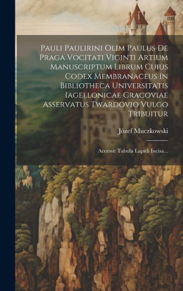 Pauli Paulirini Olim Paulus De Praga Vocitati Viginti Artium Manuscriptum Librum Cuius Codex Membranaceus In Bibliotheca Universitatis Iagellonicae ... Tabula Lapidi Incisa... (Latin Edition)
