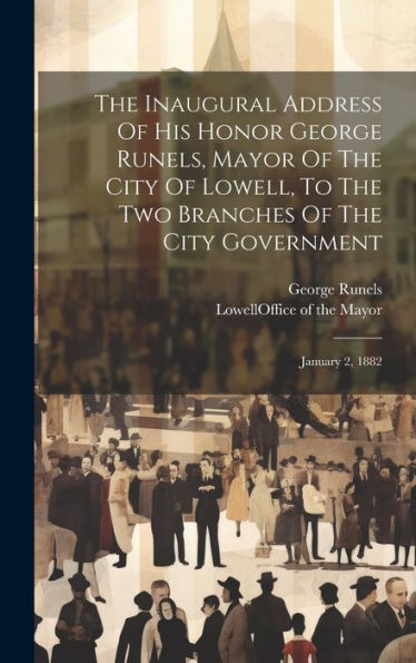 The Inaugural Address Of His Honor George Runels, Mayor Of The City Of Lowell, To The Two Branches Of The City Government: January 2, 1882