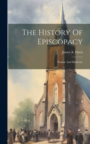 The History Of Episcopacy: Prelatic And Moderate