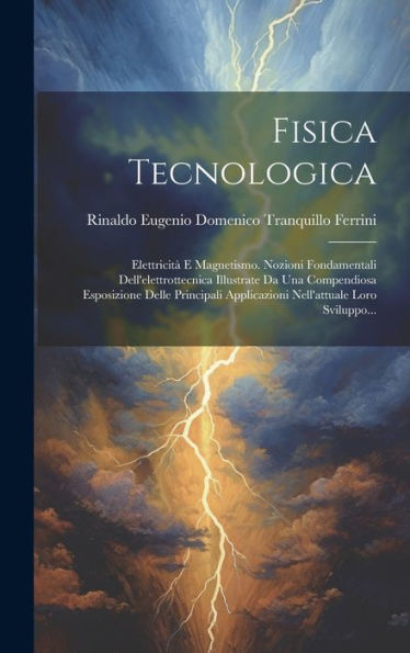 Fisica Tecnologica: Elettricità E Magnetismo. Nozioni Fondamentali Dell'Elettrottecnica Illustrate Da Una Compendiosa Esposizione Delle Principali ... Loro Sviluppo... (Italian Edition)