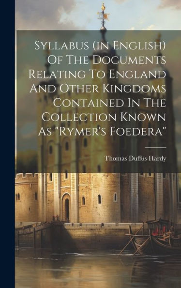 Syllabus (In English) Of The Documents Relating To England And Other Kingdoms Contained In The Collection Known As "Rymer's Foedera"