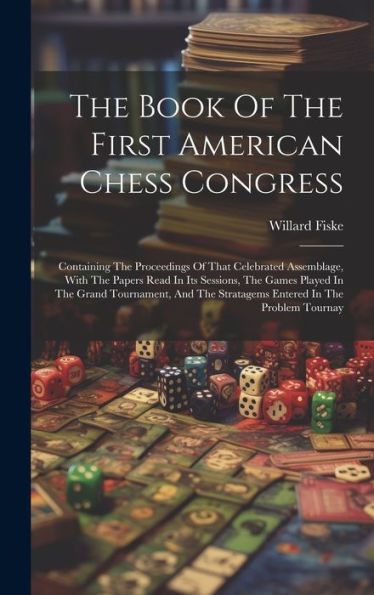 The Book Of The First American Chess Congress: Containing The Proceedings Of That Celebrated Assemblage, With The Papers Read In Its Sessions, The ... The Stratagems Entered In The Problem Tournay