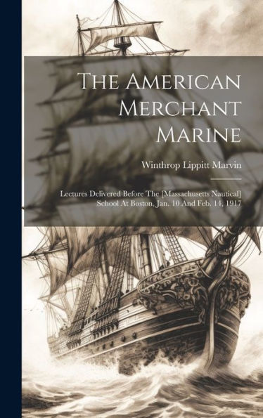 The American Merchant Marine: Lectures Delivered Before The [Massachusetts Nautical] School At Boston, Jan. 10 And Feb. 14, 1917
