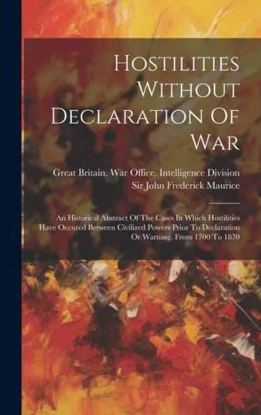 Hostilities Without Declaration Of War: An Historical Abstract Of The Cases In Which Hostilities Have Occured Between Civilized Powers Prior To Declaration Or Warning. From 1700 To 1870