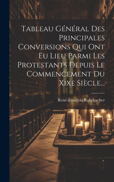 Tableau Général Des Principales Conversions Qui Ont Eu Lieu Parmi Les Protestants Depuis Le Commencement Du Xixe Siècle... (French Edition)