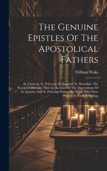 The Genuine Epistles Of The Apostolical Fathers: St. Clement, St. Polycarp, St. Ignatius, St. Barnabas, The Pastor Of Hermas: And An Account Of The ... By Those Who Were Present At Their Sufferings
