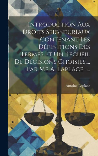 Introduction Aux Droits Seigneuriaux Contenant Les Définitions Des Termes Et Un Recueil De Décisions Choisies, ... Par Me A. Laplace...... (French Edition)
