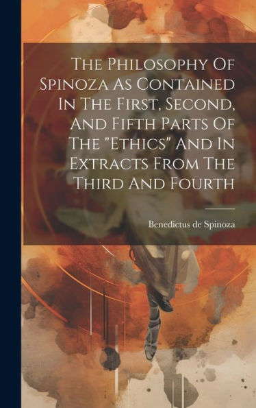 The Philosophy Of Spinoza As Contained In The First, Second, And Fifth Parts Of The "Ethics" And In Extracts From The Third And Fourth