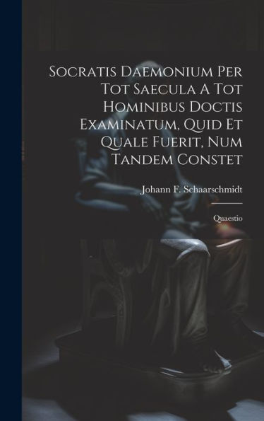 Socratis Daemonium Per Tot Saecula A Tot Hominibus Doctis Examinatum, Quid Et Quale Fuerit, Num Tandem Constet: Quaestio
