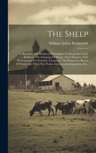The Sheep: A Historical And Statistical Description Of Sheep And Their Products. The Fattening Of Sheep. Their Diseases, With Prescriptions For ... Fine Points. Government Inspection, Etc.,