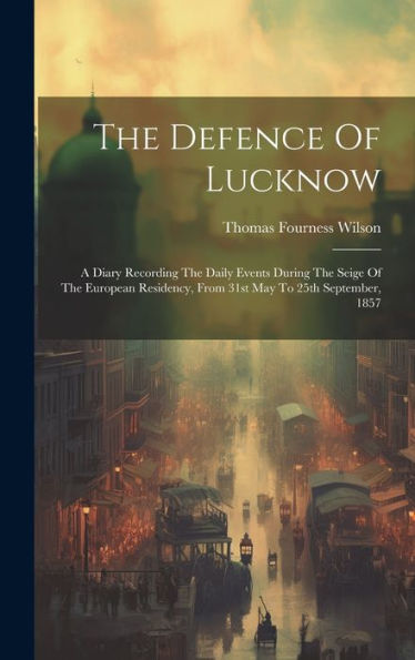 The Defence Of Lucknow: A Diary Recording The Daily Events During The Seige Of The European Residency, From 31St May To 25Th September, 1857