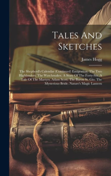 Tales And Sketches: The Shepherd's Calendar (Continued) Emigration. The Two Highlanders. The Watchmaker. A Story Of The Forty-Six. A Tale Of The ... The Mysterious Bride. Nature's Magic Lantern