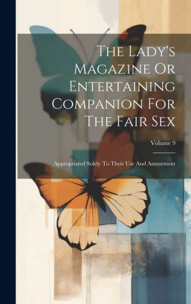 The Lady's Magazine Or Entertaining Companion For The Fair Sex: Appropriated Solely To Their Use And Amusement; Volume 9