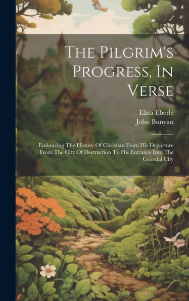 The Pilgrim's Progress, In Verse: Embracing The History Of Christian From His Departure From The City Of Destruction To His Entrance Into The Celestial City