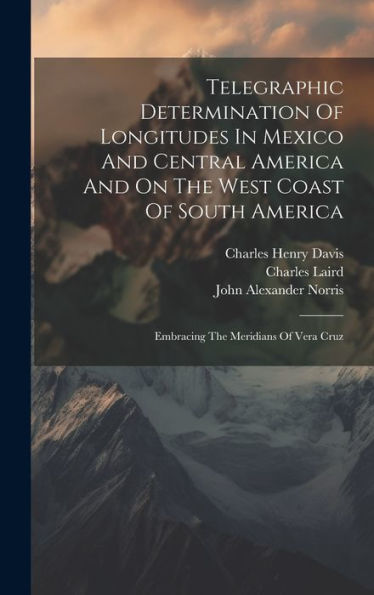 Telegraphic Determination Of Longitudes In Mexico And Central America And On The West Coast Of South America: Embracing The Meridians Of Vera Cruz