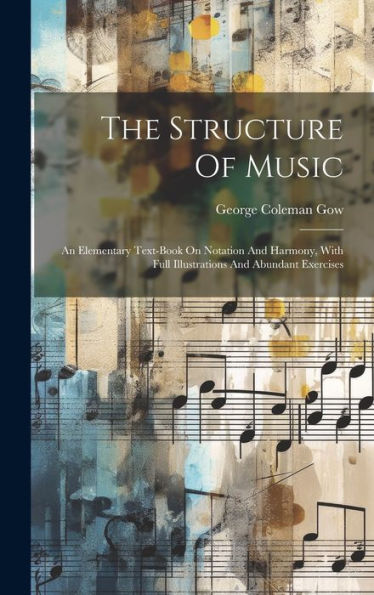The Structure Of Music: An Elementary Text-Book On Notation And Harmony, With Full Illustrations And Abundant Exercises