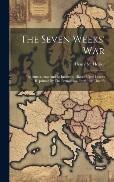 The Seven Weeks' War: Its Antecedents And Its Incidents: (Based Upon Letters Reprinted By The Permisssion From "The Times")