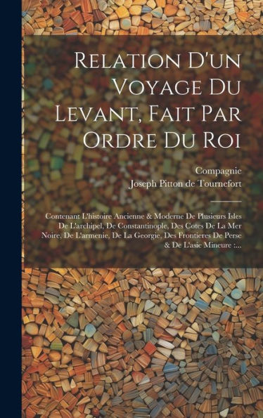 Relation D'Un Voyage Du Levant, Fait Par Ordre Du Roi: Contenant L'Histoire Ancienne & Moderne De Plusieurs Isles De L'Archipel, De Constantinople, ... & De L'Asie Mineure: ... (French Edition)